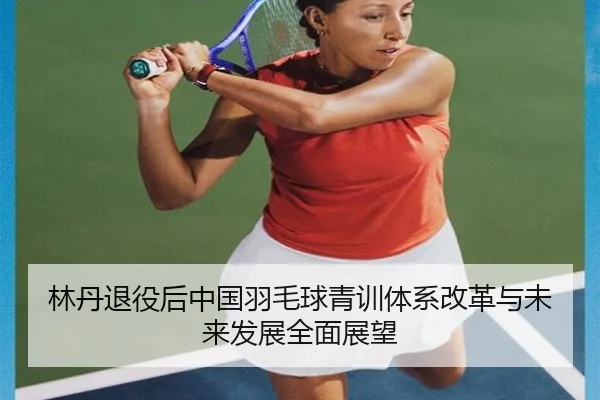 林丹退役后中国羽毛球青训体系改革与未来发展全面展望 - Sports