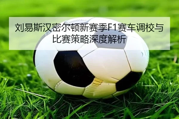 刘易斯汉密尔顿新赛季F1赛车调校与比赛策略深度解析（Sports）
